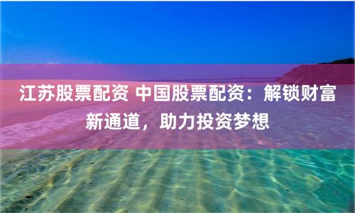 江苏股票配资 中国股票配资：解锁财富新通道，助力投资梦想