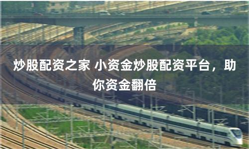 炒股配资之家 小资金炒股配资平台，助你资金翻倍
