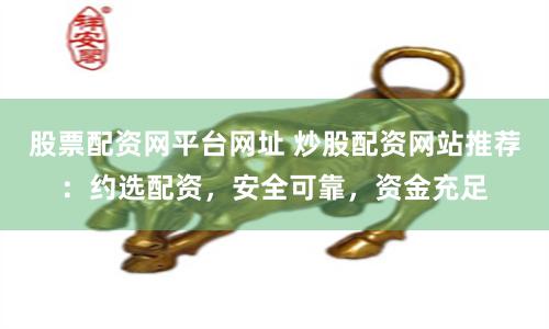 股票配资网平台网址 炒股配资网站推荐：约选配资，安全可靠，资金充足