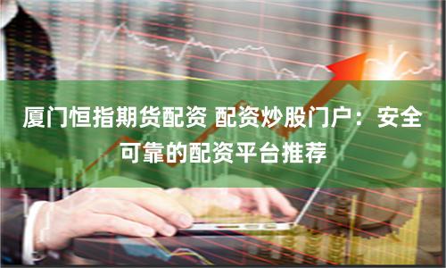 厦门恒指期货配资 配资炒股门户：安全可靠的配资平台推荐