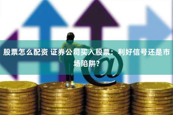 股票怎么配资 证券公司买入股票：利好信号还是市场陷阱？