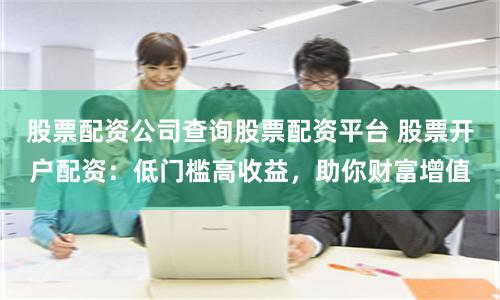 股票配资公司查询股票配资平台 股票开户配资：低门槛高收益，助你财富增值