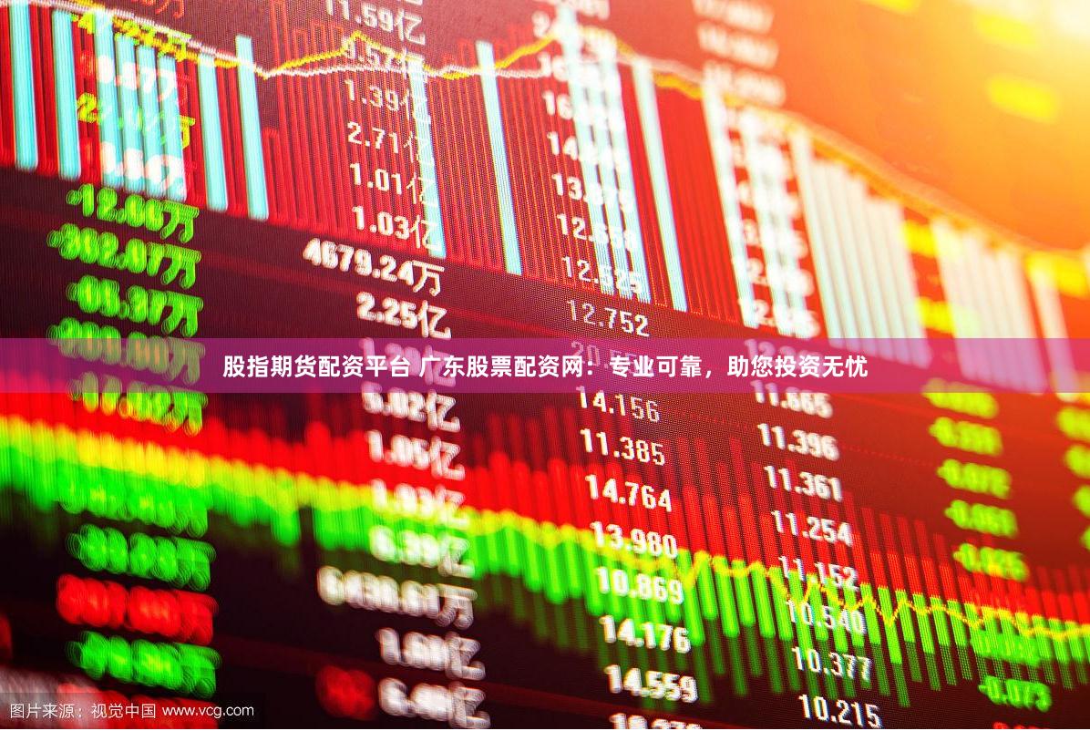 股指期货配资平台 广东股票配资网：专业可靠，助您投资无忧