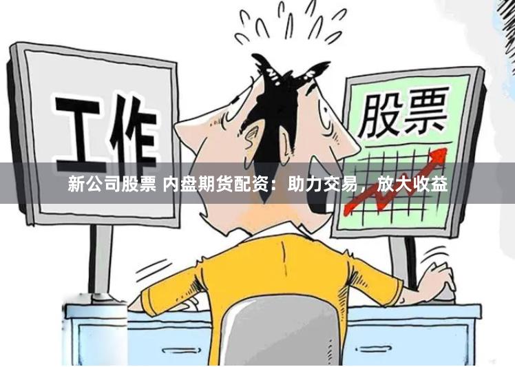 新公司股票 内盘期货配资：助力交易，放大收益