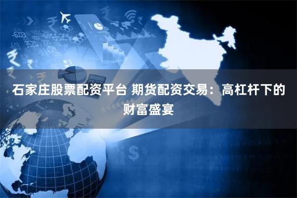石家庄股票配资平台 期货配资交易：高杠杆下的财富盛宴