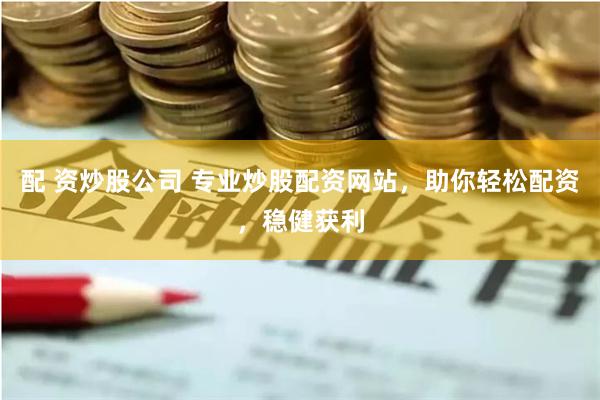 配 资炒股公司 专业炒股配资网站，助你轻松配资，稳健获利