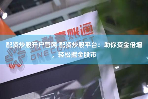 配资炒股开户官网 配资炒股平台：助你资金倍增，轻松掘金股市
