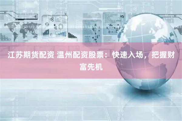 江苏期货配资 温州配资股票：快速入场，把握财富先机