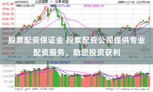 股票配资保证金 股票配资公司提供专业配资服务，助您投资获利