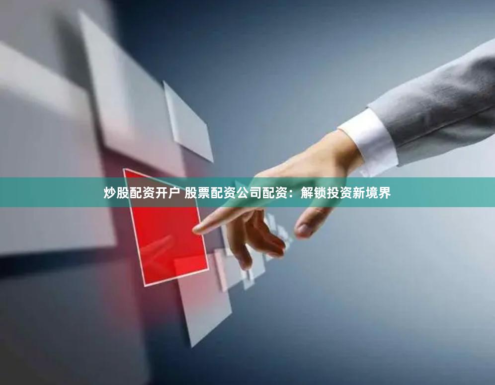 炒股配资开户 股票配资公司配资：解锁投资新境界