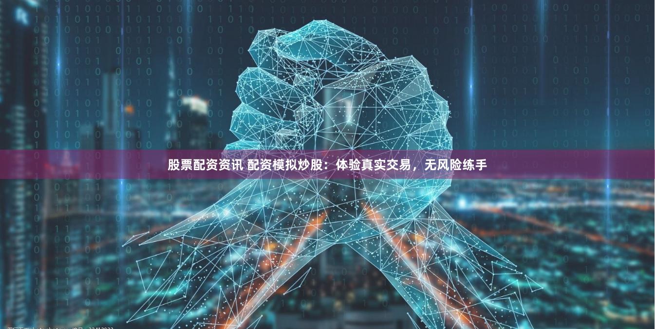 股票配资资讯 配资模拟炒股：体验真实交易，无风险练手