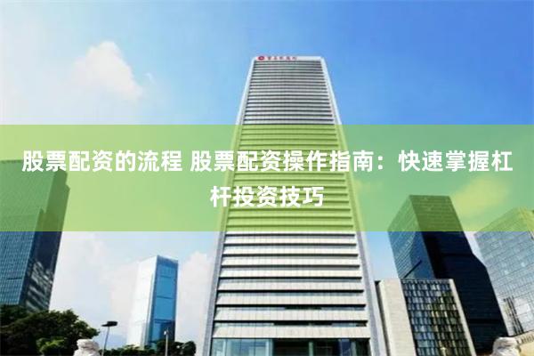股票配资的流程 股票配资操作指南：快速掌握杠杆投资技巧