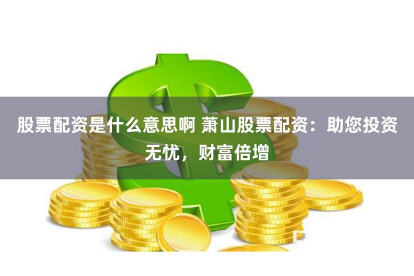 股票配资是什么意思啊 萧山股票配资：助您投资无忧，财富倍增