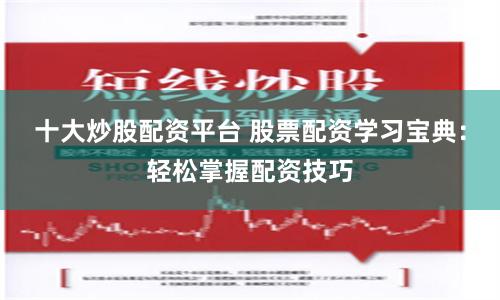 十大炒股配资平台 股票配资学习宝典：轻松掌握配资技巧