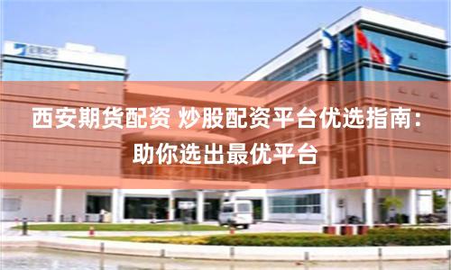 西安期货配资 炒股配资平台优选指南：助你选出最优平台