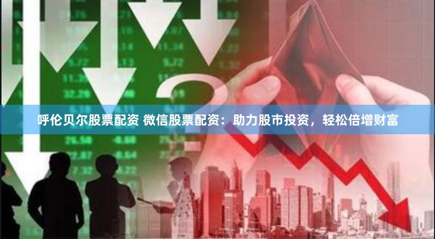 呼伦贝尔股票配资 微信股票配资：助力股市投资，轻松倍增财富