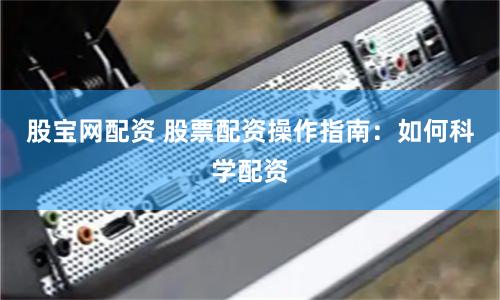 股宝网配资 股票配资操作指南：如何科学配资