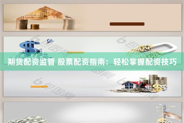 期货配资监管 股票配资指南：轻松掌握配资技巧