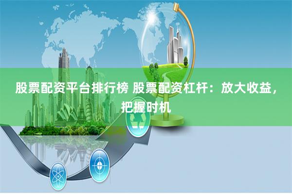 股票配资平台排行榜 股票配资杠杆：放大收益，把握时机