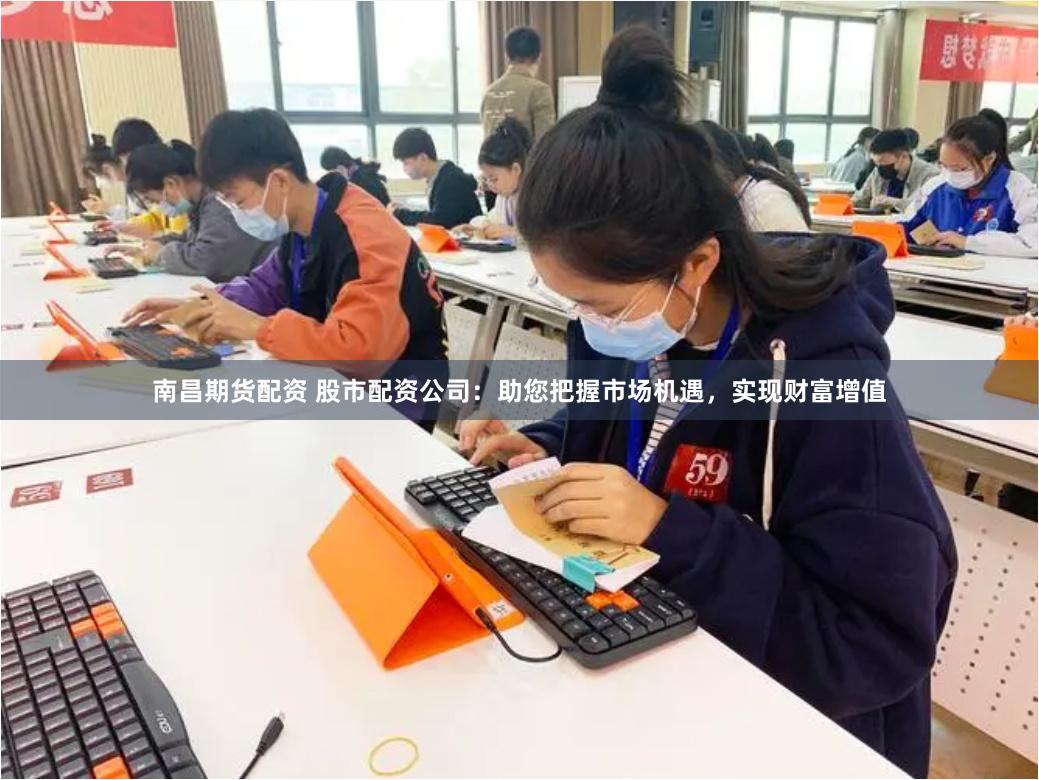 南昌期货配资 股市配资公司：助您把握市场机遇，实现财富增值