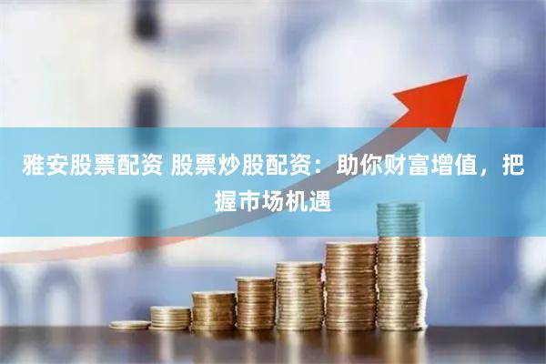 雅安股票配资 股票炒股配资：助你财富增值，把握市场机遇