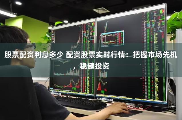 股票配资利息多少 配资股票实时行情：把握市场先机，稳健投资