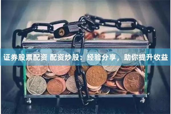 证券股票配资 配资炒股：经验分享，助你提升收益