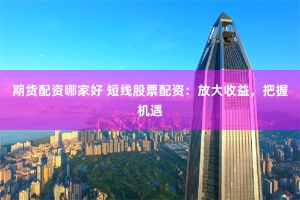 期货配资哪家好 短线股票配资：放大收益，把握机遇