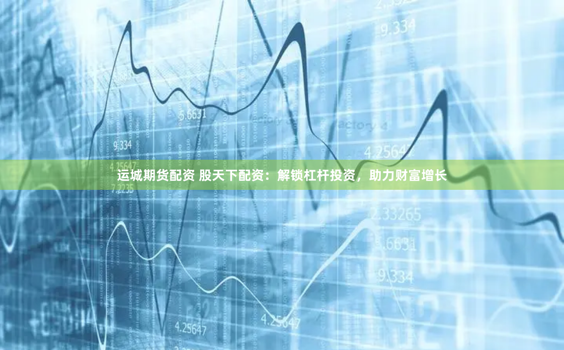 运城期货配资 股天下配资：解锁杠杆投资，助力财富增长