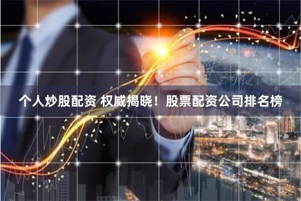 个人炒股配资 权威揭晓！股票配资公司排名榜
