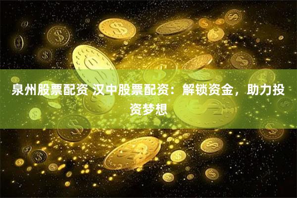 泉州股票配资 汉中股票配资：解锁资金，助力投资梦想