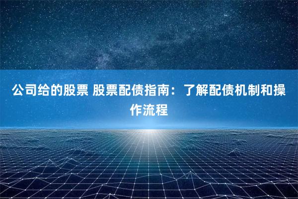 公司给的股票 股票配债指南：了解配债机制和操作流程