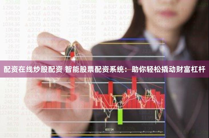 配资在线炒股配资 智能股票配资系统：助你轻松撬动财富杠杆