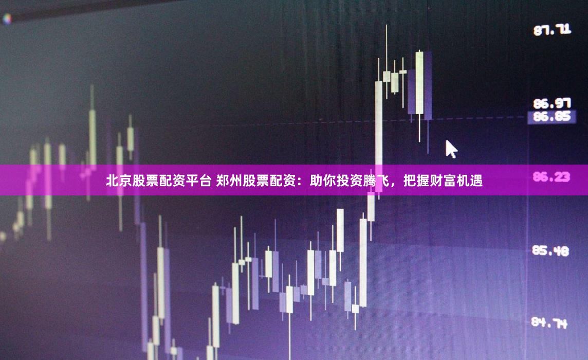 北京股票配资平台 郑州股票配资：助你投资腾飞，把握财富机遇