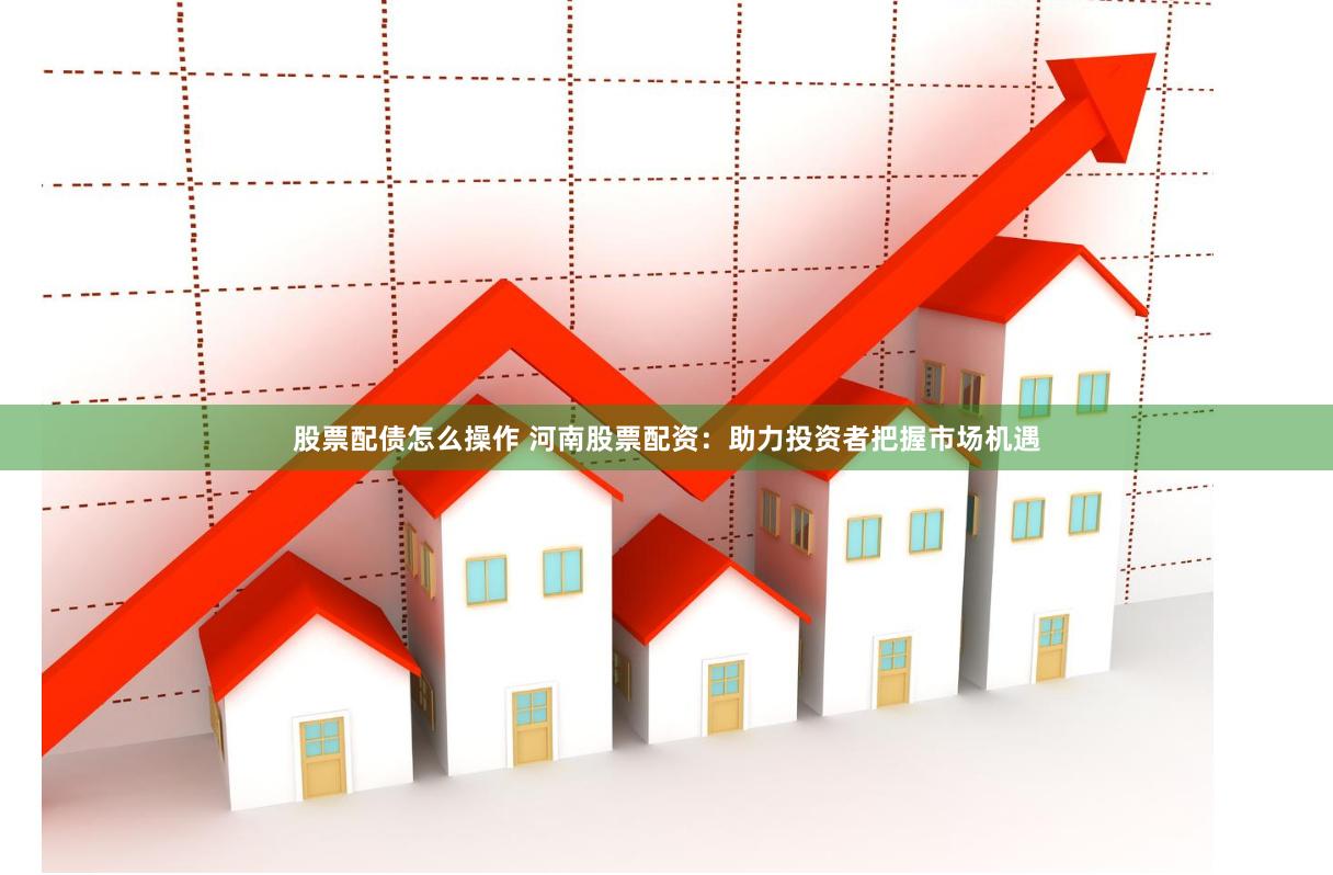 股票配债怎么操作 河南股票配资：助力投资者把握市场机遇