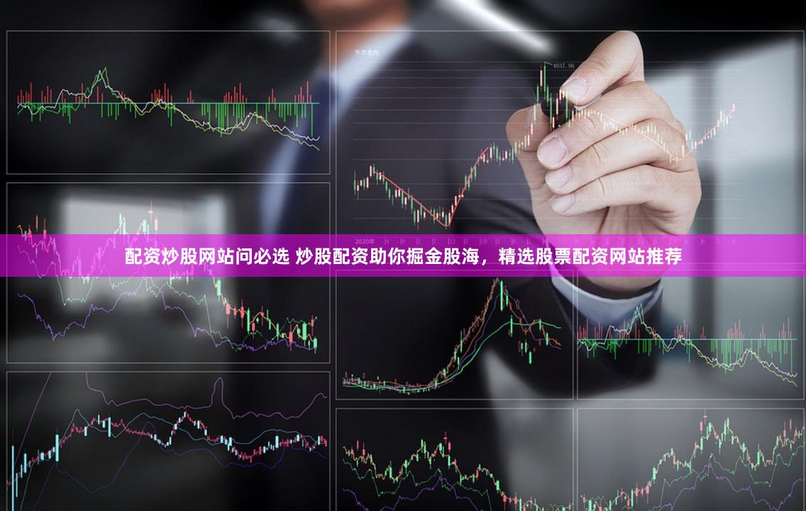 配资炒股网站问必选 炒股配资助你掘金股海，精选股票配资网站推荐