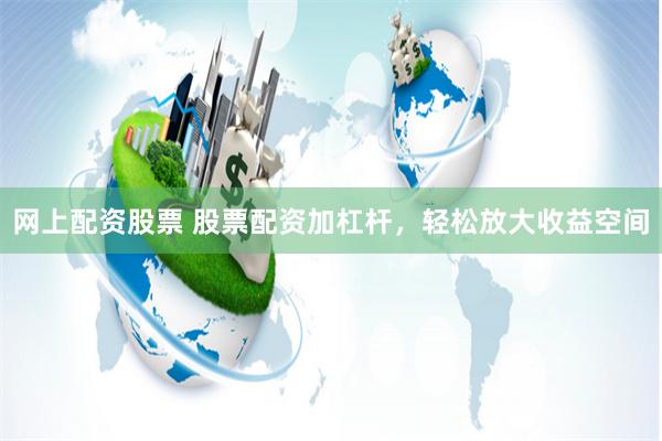 网上配资股票 股票配资加杠杆，轻松放大收益空间