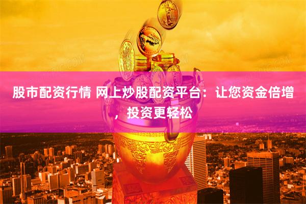 股市配资行情 网上炒股配资平台：让您资金倍增，投资更轻松