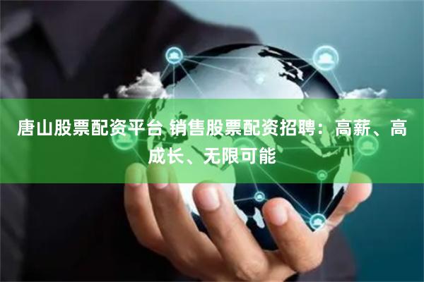 唐山股票配资平台 销售股票配资招聘：高薪、高成长、无限可能