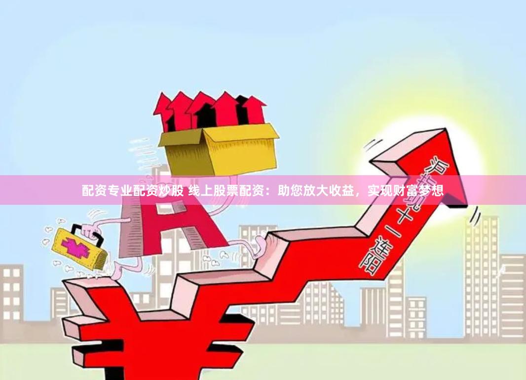 配资专业配资炒股 线上股票配资：助您放大收益，实现财富梦想