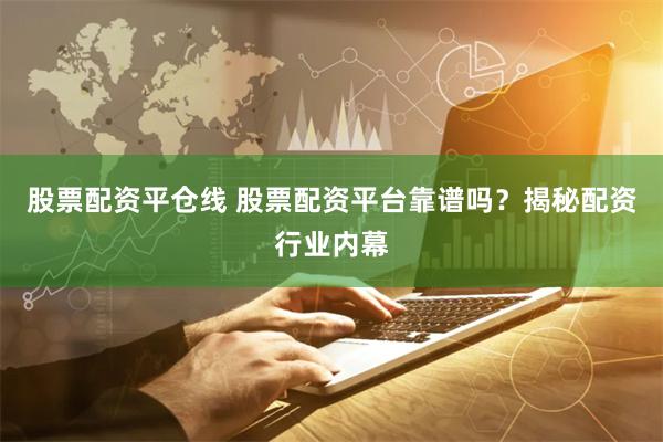股票配资平仓线 股票配资平台靠谱吗？揭秘配资行业内幕