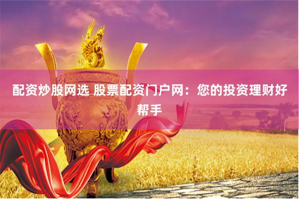 配资炒股网选 股票配资门户网：您的投资理财好帮手