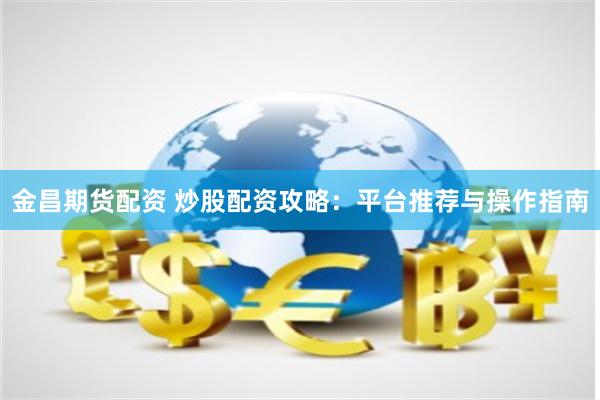 金昌期货配资 炒股配资攻略：平台推荐与操作指南