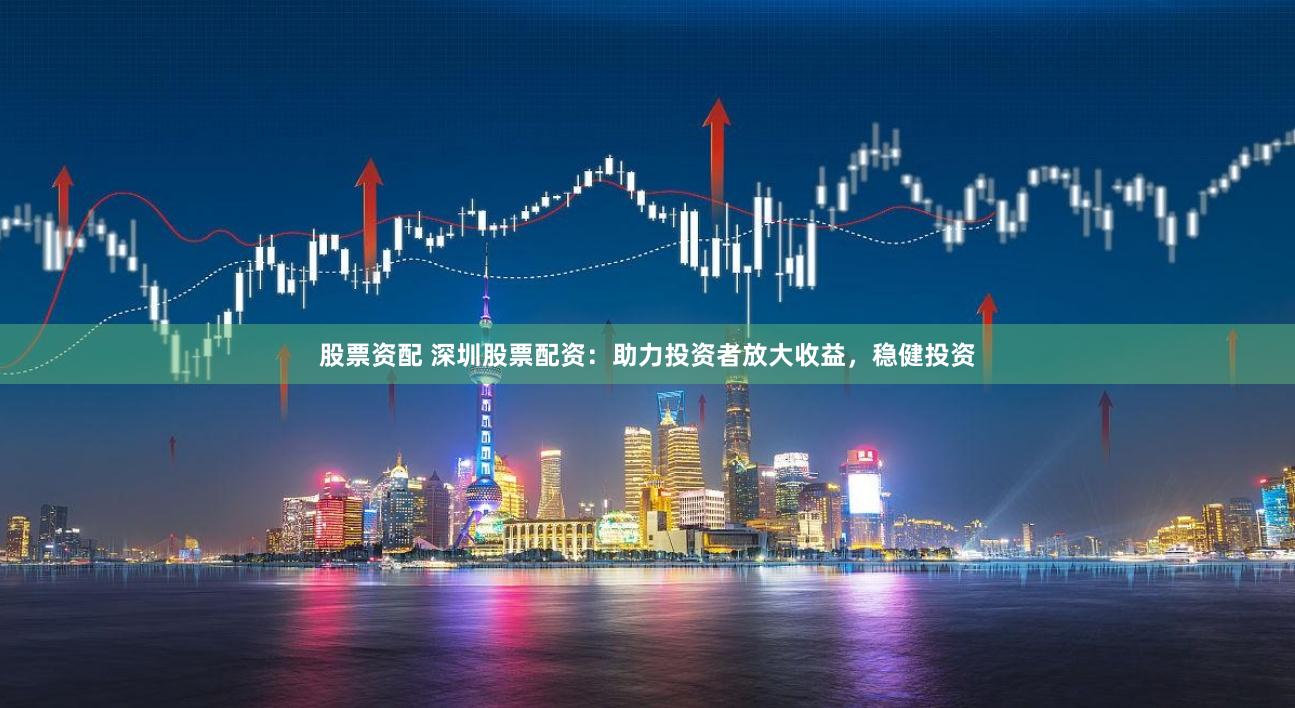 股票资配 深圳股票配资：助力投资者放大收益，稳健投资