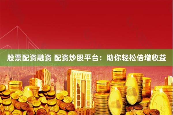 股票配资融资 配资炒股平台：助你轻松倍增收益