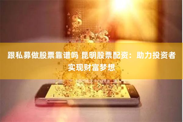 跟私募做股票靠谱吗 昆明股票配资：助力投资者实现财富梦想