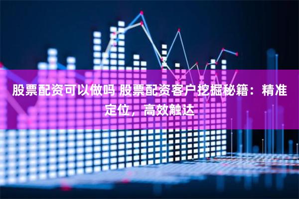 股票配资可以做吗 股票配资客户挖掘秘籍：精准定位，高效触达