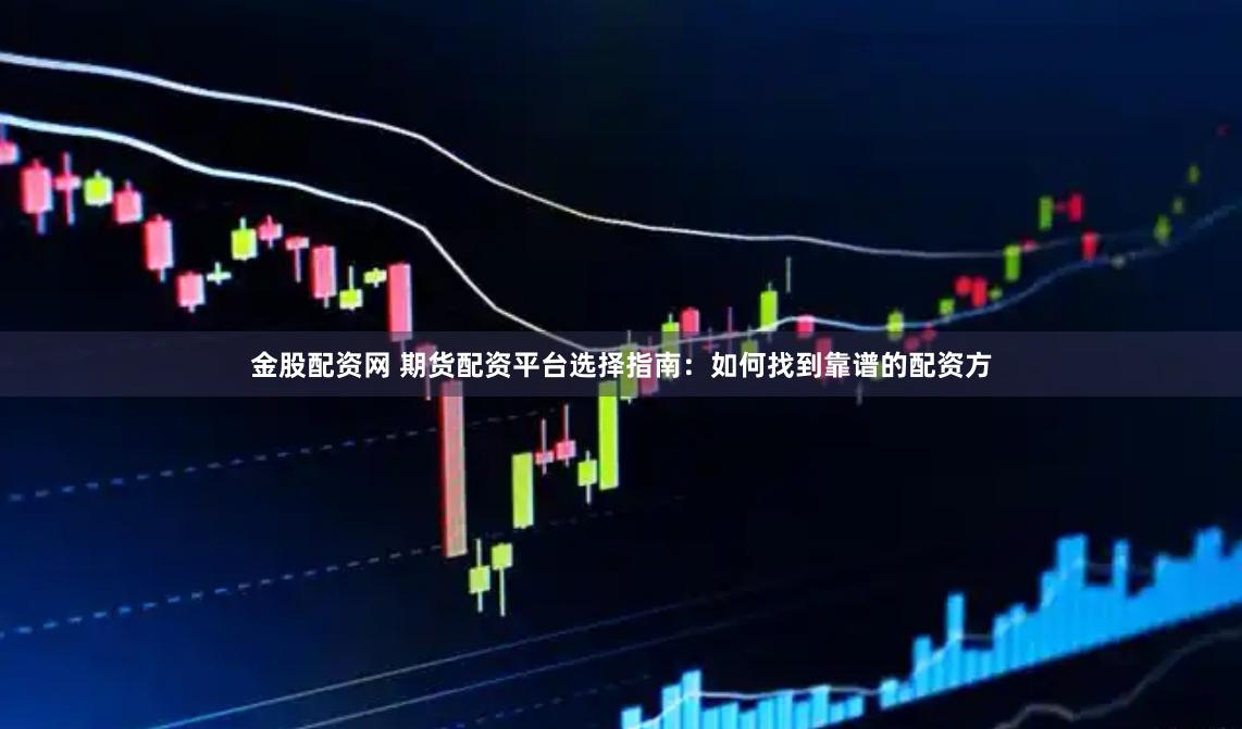 金股配资网 期货配资平台选择指南：如何找到靠谱的配资方