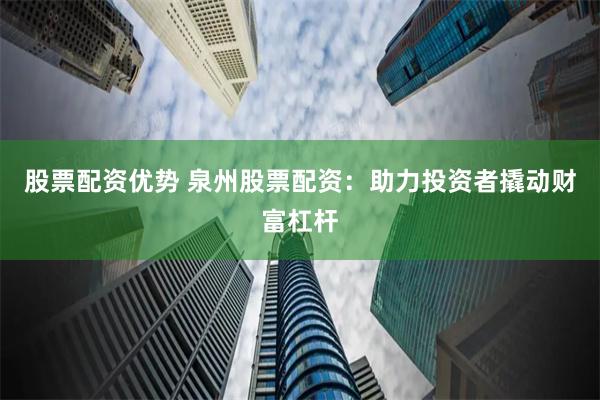 股票配资优势 泉州股票配资：助力投资者撬动财富杠杆