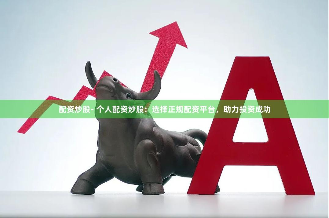 配资炒股- 个人配资炒股：选择正规配资平台，助力投资成功
